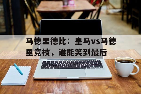 马德里德比：皇马vs马德里竞技，谁能笑到最后