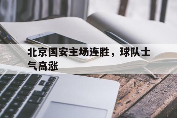 北京国安主场连胜，球队士气高涨