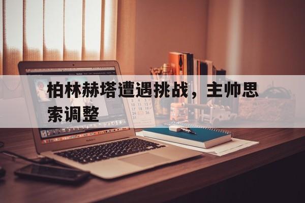 柏林赫塔遭遇挑战，主帅思索调整的简单介绍
