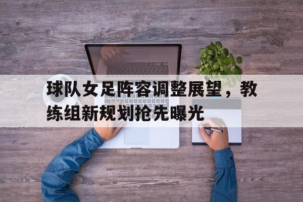 包含球队女足阵容调整展望，教练组新规划抢先曝光的词条