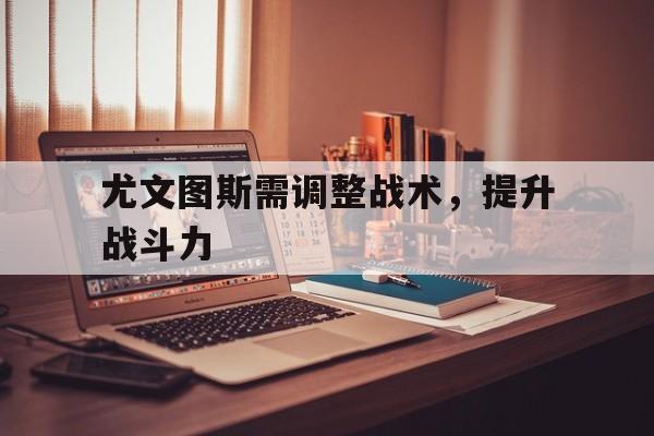 尤文图斯需调整战术，提升战斗力