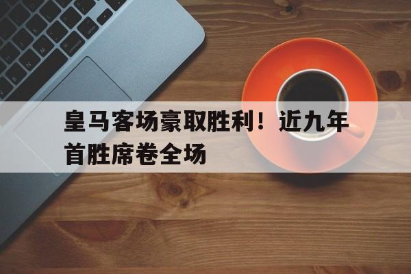 关于皇马客场豪取胜利！近九年首胜席卷全场的信息