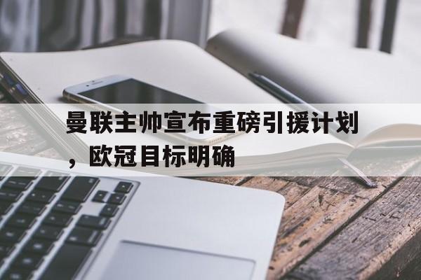 曼联主帅宣布重磅引援计划，欧冠目标明确
