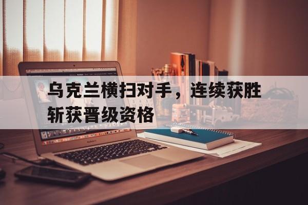 包含乌克兰横扫对手，连续获胜斩获晋级资格的词条