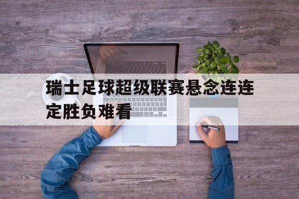 瑞士足球超级联赛悬念连连定胜负难看的简单介绍