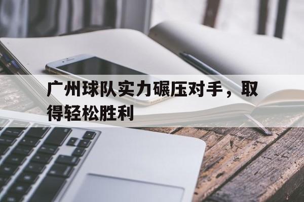 广州球队实力碾压对手，取得轻松胜利的简单介绍