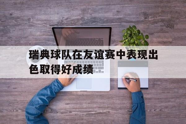瑞典球队在友谊赛中表现出色取得好成绩