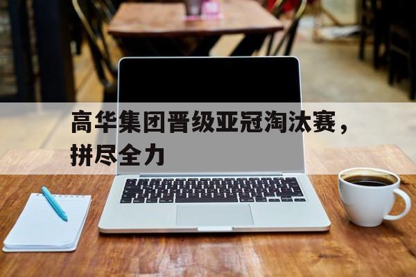 高华集团晋级亚冠淘汰赛，拼尽全力的简单介绍