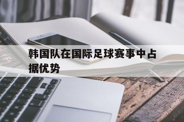 韩国队在国际足球赛事中占据优势