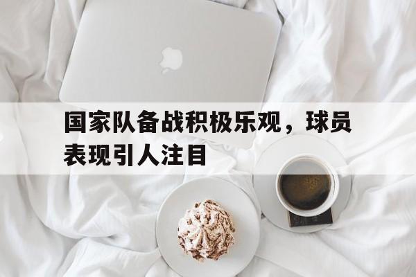 国家队备战积极乐观，球员表现引人注目