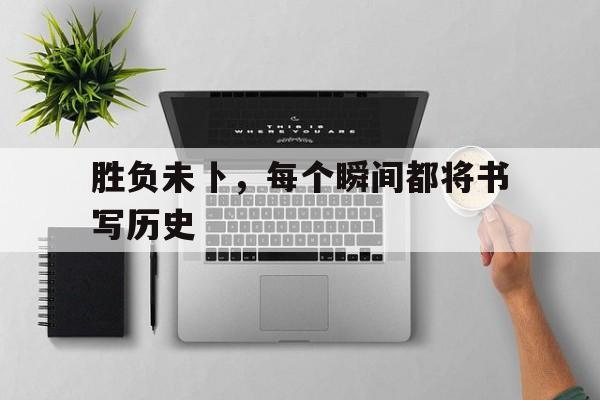 胜负未卜，每个瞬间都将书写历史的简单介绍