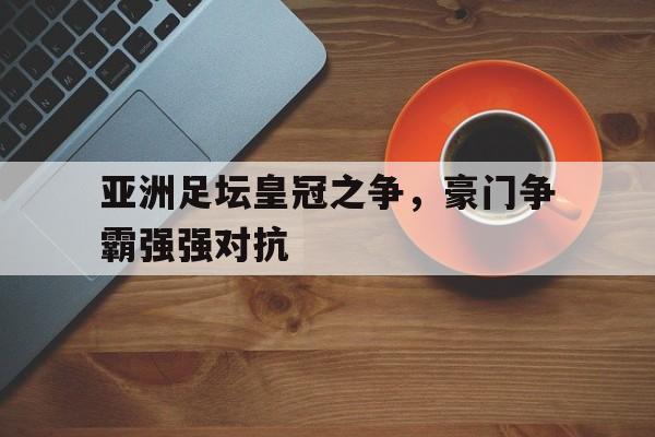 亚洲足坛皇冠之争，豪门争霸强强对抗的简单介绍