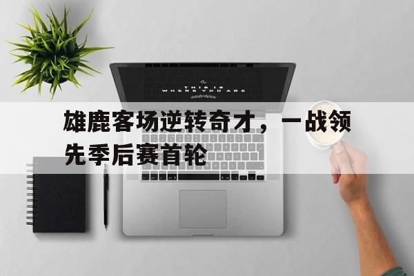 雄鹿客场逆转奇才，一战领先季后赛首轮的简单介绍