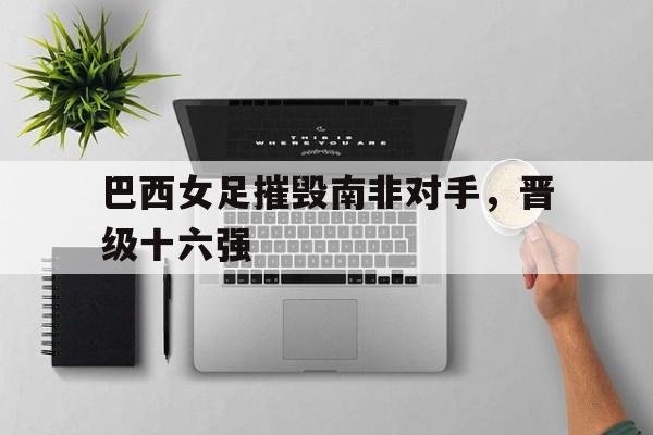 巴西女足摧毁南非对手，晋级十六强