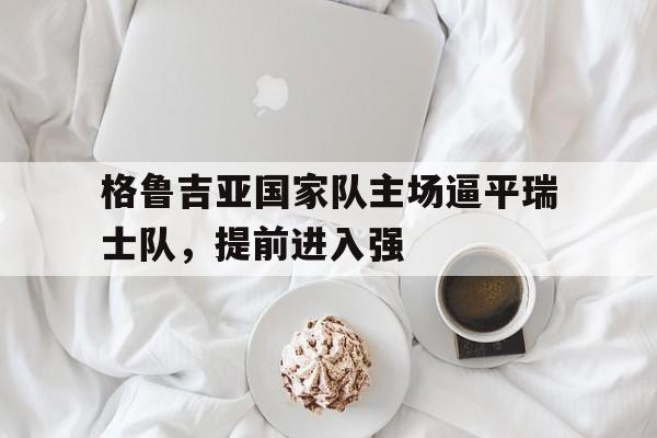 格鲁吉亚国家队主场逼平瑞士队，提前进入强的简单介绍