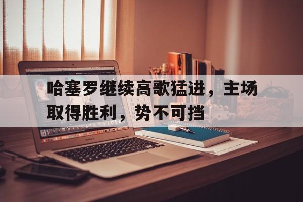 关于哈塞罗继续高歌猛进，主场取得胜利，势不可挡的信息