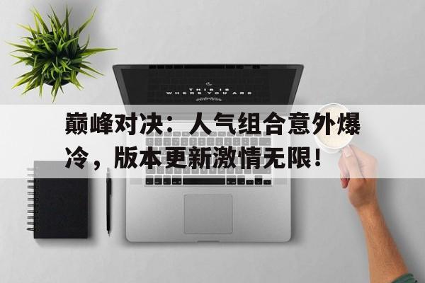 巅峰对决：人气组合意外爆冷，版本更新激情无限！