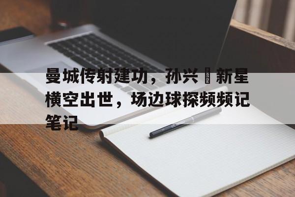 曼城传射建功，孙兴慜新星横空出世，场边球探频频记笔记
