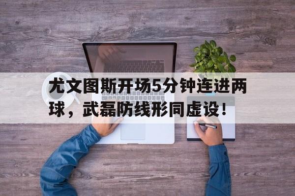 尤文图斯开场5分钟连进两球，武磊防线形同虚设！