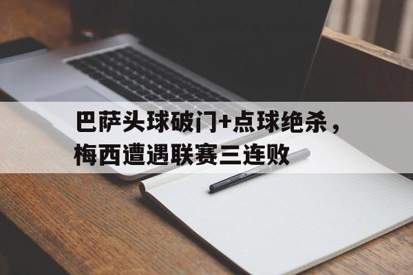 巴萨头球破门+点球绝杀，梅西遭遇联赛三连败巴萨官方致敬梅西