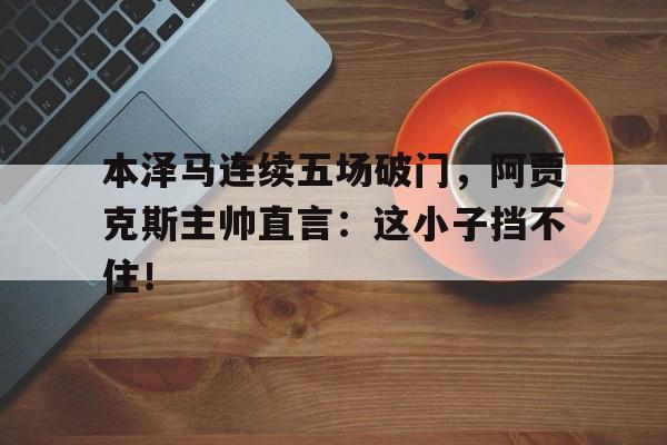 本泽马连续五场破门，阿贾克斯主帅直言：这小子挡不住！