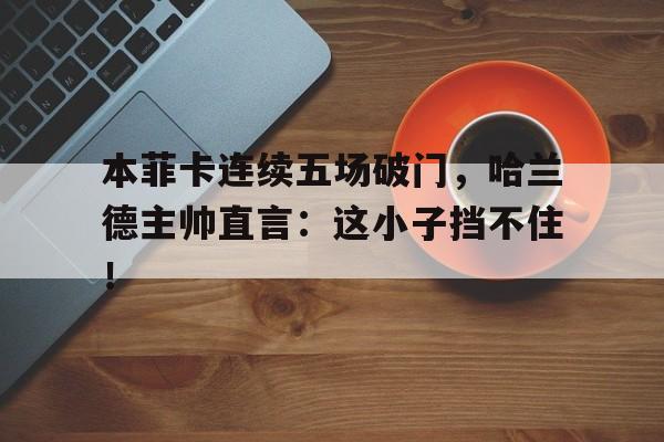 本菲卡连续五场破门，哈兰德主帅直言：这小子挡不住！