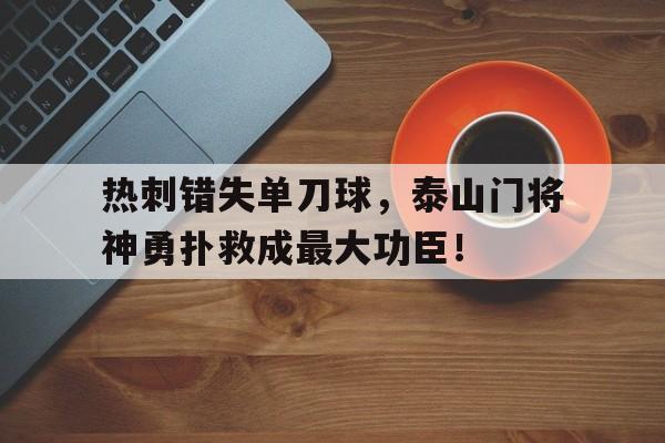 热刺错失单刀球，泰山门将神勇扑救成最大功臣！