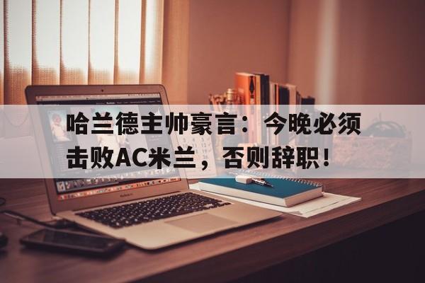 哈兰德主帅豪言：今晚必须击败AC米兰，否则辞职！