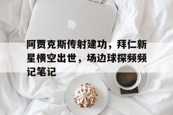 阿贾克斯传射建功，拜仁新星横空出世，场边球探频频记笔记